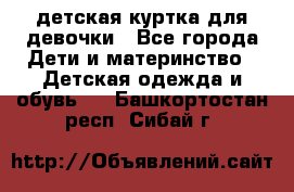 детская куртка для девочки - Все города Дети и материнство » Детская одежда и обувь   . Башкортостан респ.,Сибай г.